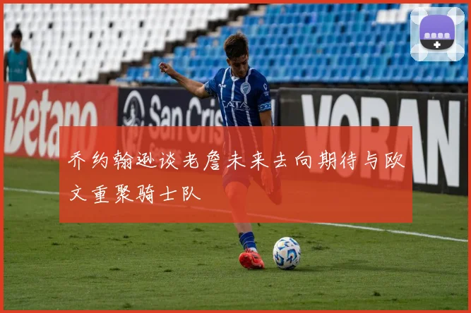 乔约翰逊谈老詹未来去向期待与欧文重聚骑士队