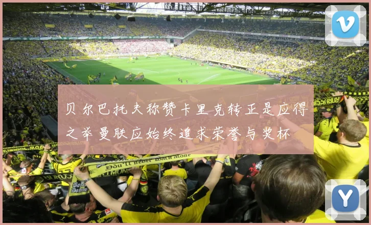 贝尔巴托夫称赞卡里克转正是应得之举曼联应始终追求荣誉与奖杯