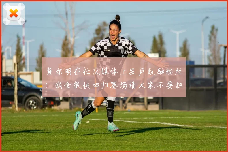 费尔明在社交媒体上发声鼓励粉丝：我会很快回归赛场请大家不要担心