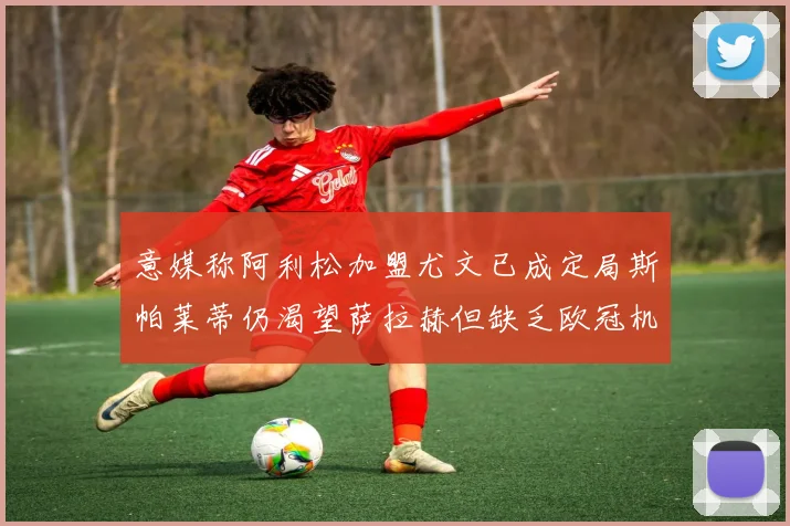 意媒称阿利松加盟尤文已成定局斯帕莱蒂仍渴望萨拉赫但缺乏欧冠机会