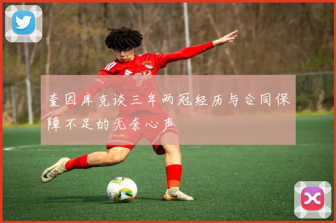 奎因库克谈三年两冠经历与合同保障不足的无奈心声