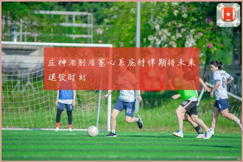 庄神泪别活塞心系底特律期待未来退役时刻