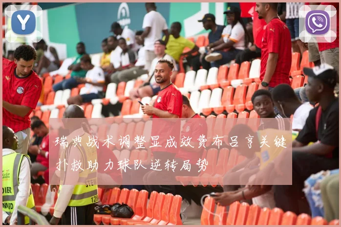 瑞典战术调整显成效费布吕亨关键扑救助力球队逆转局势