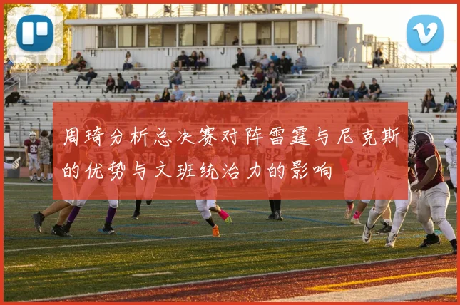 周琦分析总决赛对阵雷霆与尼克斯的优势与文班统治力的影响