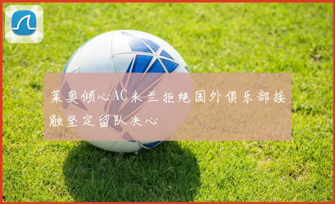 莱奥倾心AC米兰拒绝国外俱乐部接触坚定留队决心