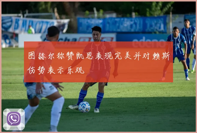 图赫尔称赞凯恩表现完美并对赖斯伤势表示乐观