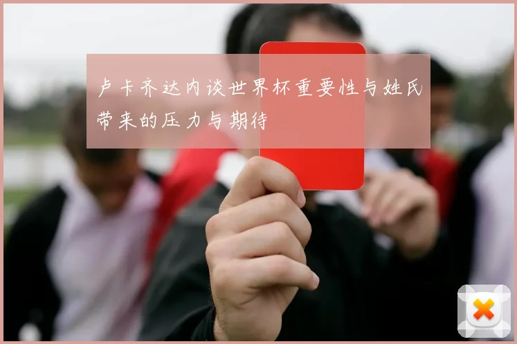 卢卡齐达内谈世界杯重要性与姓氏带来的压力与期待