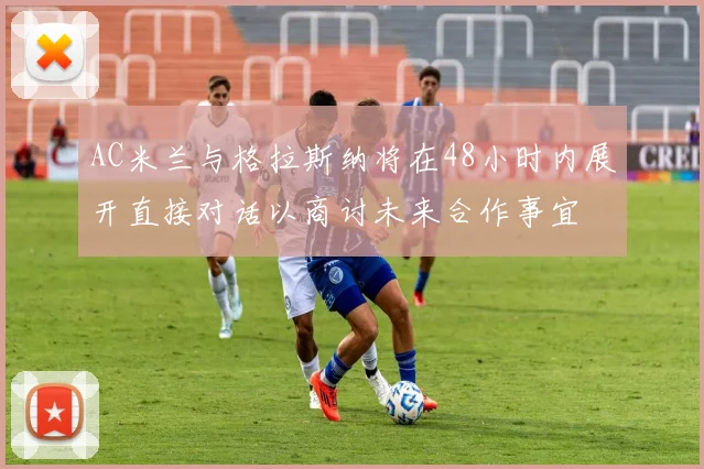 AC米兰与格拉斯纳将在48小时内展开直接对话以商讨未来合作事宜