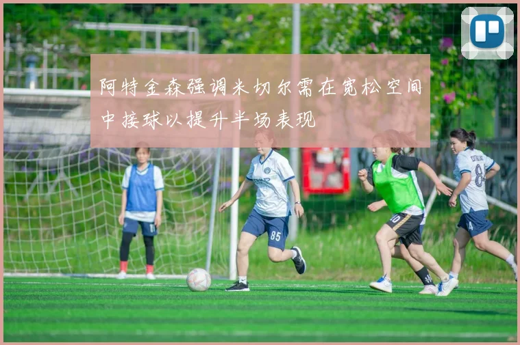阿特金森强调米切尔需在宽松空间中接球以提升半场表现
