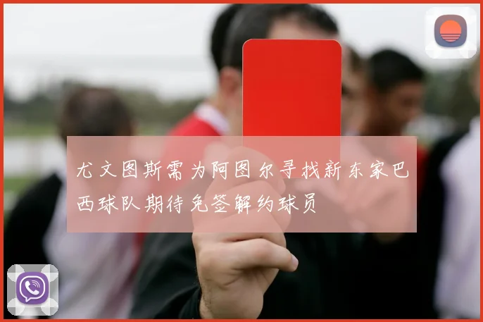 尤文图斯需为阿图尔寻找新东家巴西球队期待免签解约球员