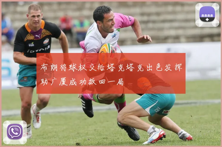布朗将球权交给塔克塔克出色发挥助广厦成功扳回一局