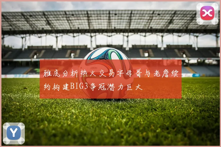 雅虎分析热火交易字母哥与老詹续约构建BIG3争冠潜力巨大