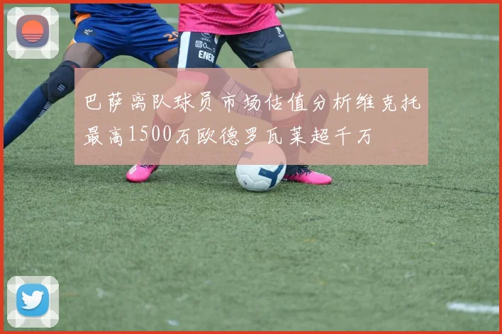 巴萨离队球员市场估值分析维克托最高1500万欧德罗瓦莱超千万