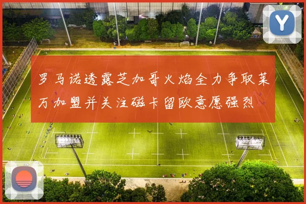 罗马诺透露芝加哥火焰全力争取莱万加盟并关注磁卡留欧意愿强烈