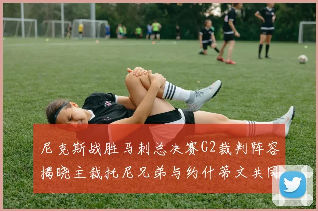 尼克斯战胜马刺总决赛G2裁判阵容揭晓主裁托尼兄弟与约什蒂文共同执法