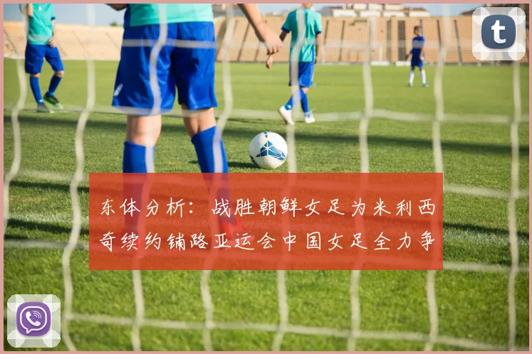 东体分析：战胜朝鲜女足为米利西奇续约铺路亚运会中国女足全力争金