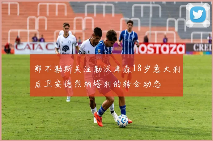 那不勒斯关注勒沃库森18岁意大利后卫安德烈纳塔利的转会动态