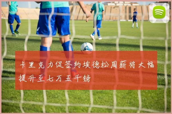 卡里克力促签约埃德松周薪将大幅提升至七万五千镑